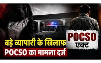 शहर के बड़े कारोबारी पर POCSO का मामला दर्ज: नाबालिग के आरोप के बाद पुलिस महकमे में मचा हड़कंप